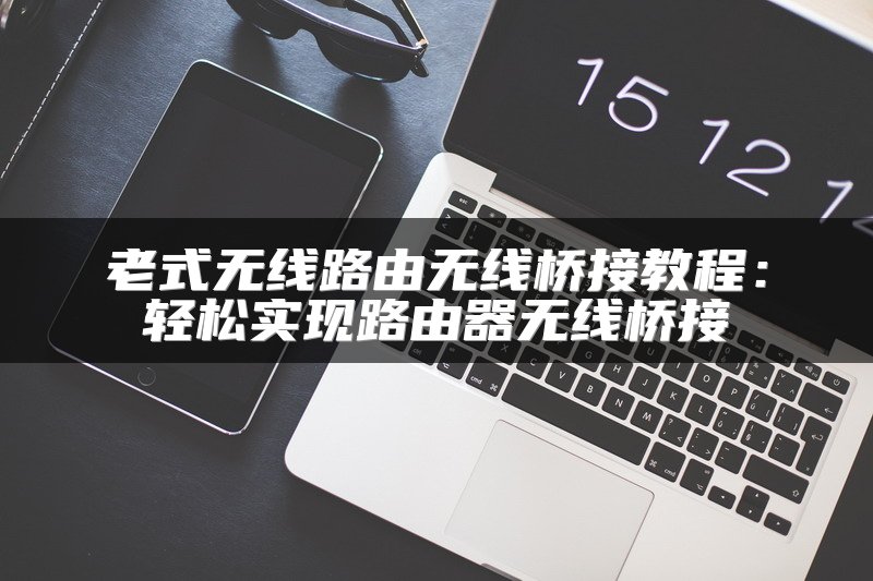 老式无线路由无线桥接教程：轻松实现路由器无线桥接