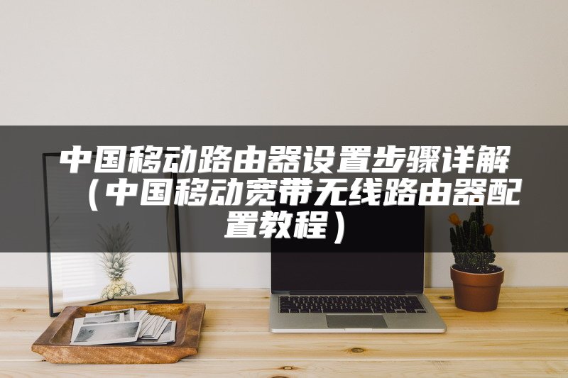 中国移动路由器设置步骤详解（中国移动宽带无线路由器配置教程）