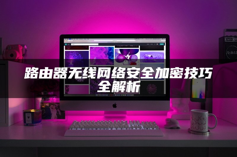 路由器无线网络安全加密技巧全解析