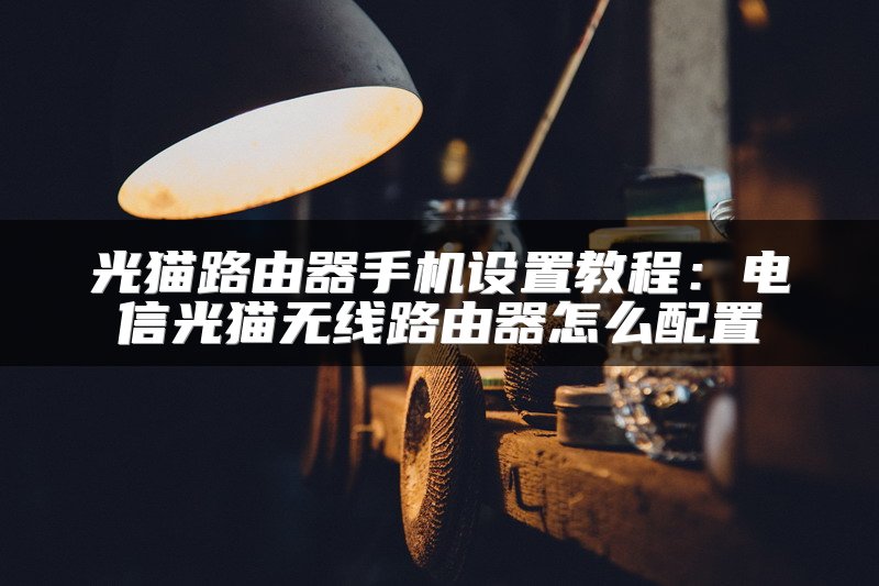 光猫路由器手机设置教程：电信光猫无线路由器怎么配置
