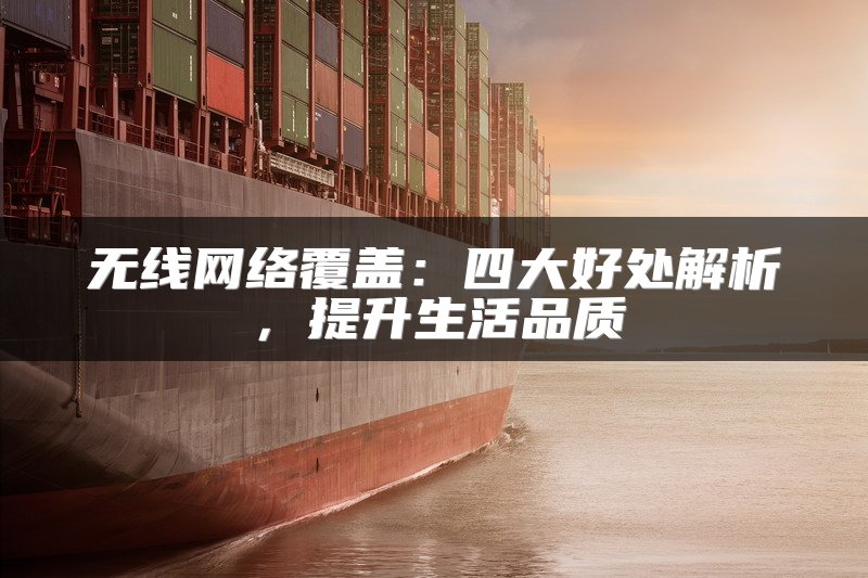 无线网络覆盖：四大好处解析，提升生活品质