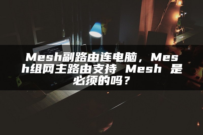 Mesh副路由连电脑，Mesh组网主路由支持 Mesh 是必须的吗？
