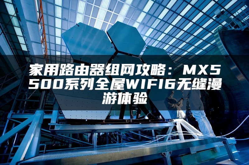 家用路由器组网攻略：MX5500系列全屋WIFI6无缝漫游体验