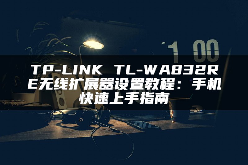 TP-LINK TL-WA832RE无线扩展器设置教程：手机快速上手指南
