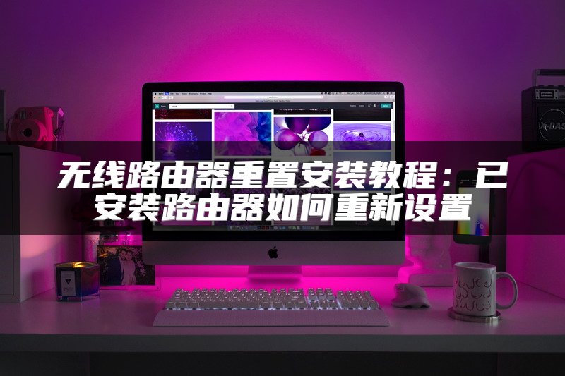 无线路由器重置安装教程：已安装路由器如何重新设置