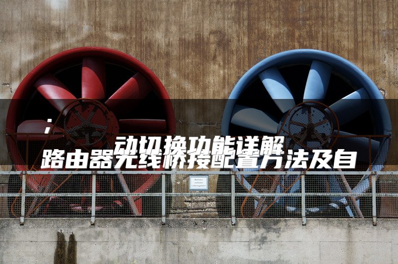 ；
路由器无线桥接配置方法及自动切换功能详解