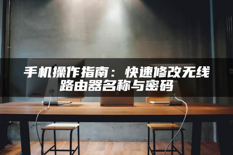 手机操作指南：快速修改无线路由器名称与密码