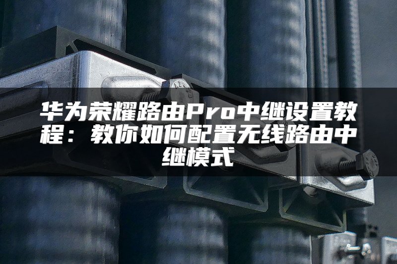 华为荣耀路由Pro中继设置教程：教你如何配置无线路由中继模式