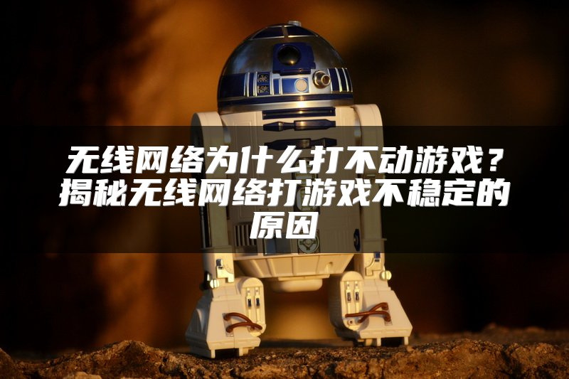 无线网络为什么打不动游戏？揭秘无线网络打游戏不稳定的原因