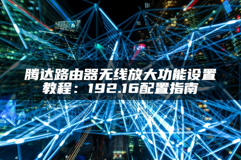 腾达路由器无线放大功能设置教程：192.16配置指南