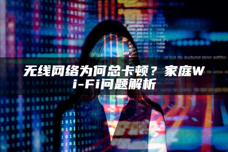 无线网络为何总卡顿？家庭Wi-Fi问题解析