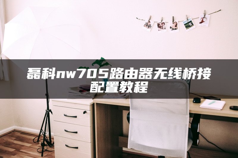 磊科nw705路由器无线桥接配置教程