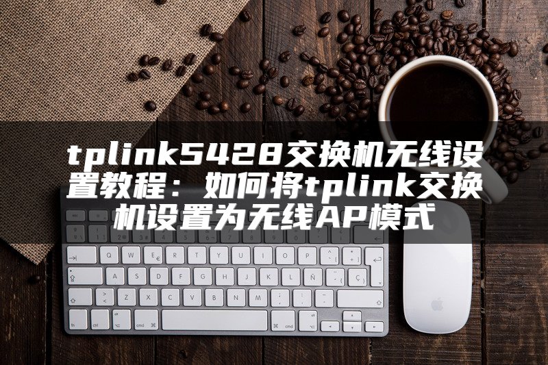 tplink5428交换机无线设置教程：如何将tplink交换机设置为无线AP模式