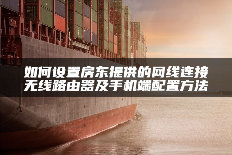如何设置房东提供的网线连接无线路由器及手机端配置方法