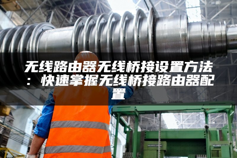无线路由器无线桥接设置方法：快速掌握无线桥接路由器配置
