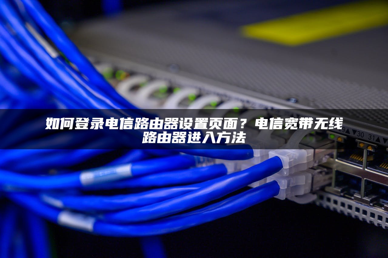 如何登录电信路由器设置页面？电信宽带无线路由器进入方法