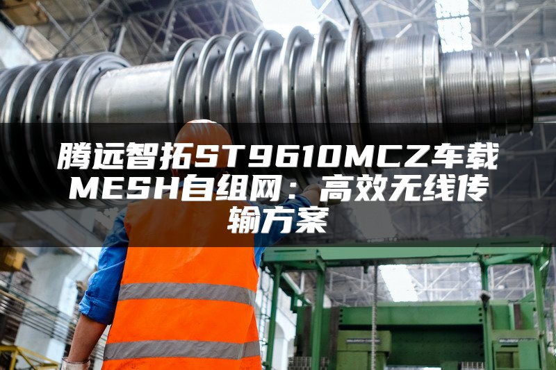 腾远智拓ST9610MCZ车载MESH自组网：高效无线传输方案