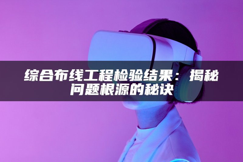 综合布线工程检验结果：揭秘问题根源的秘诀