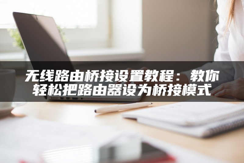无线路由桥接设置教程：教你轻松把路由器设为桥接模式