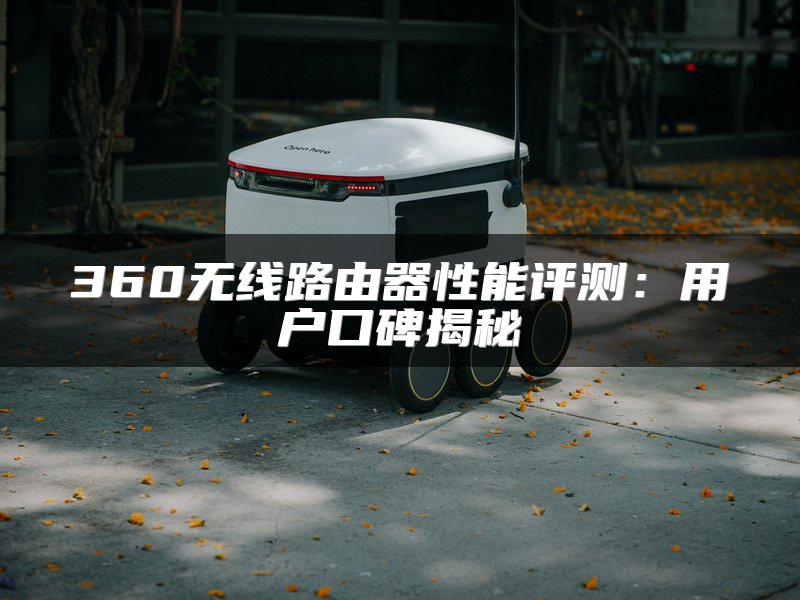 360无线路由器性能评测：用户口碑揭秘