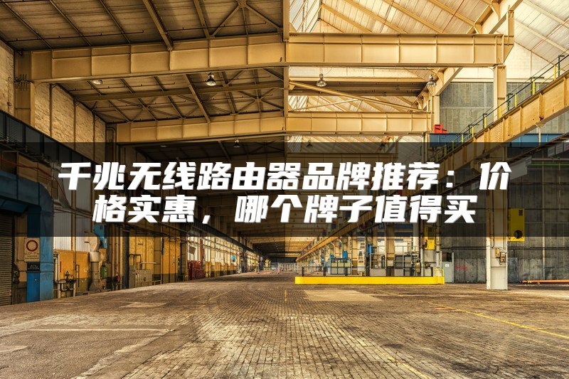 千兆无线路由器品牌推荐：价格实惠，哪个牌子值得买
