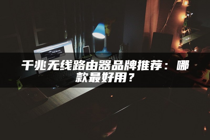 千兆无线路由器品牌推荐：哪款最好用？
