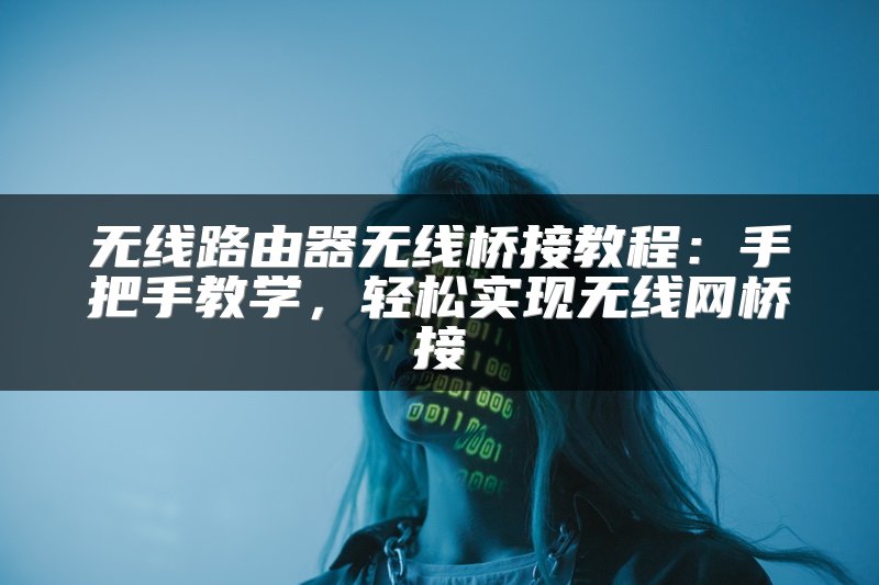 无线路由器无线桥接教程：手把手教学，轻松实现无线网桥接