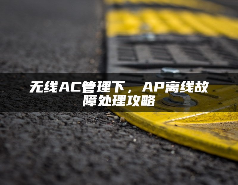 无线AC管理下，AP离线故障处理攻略