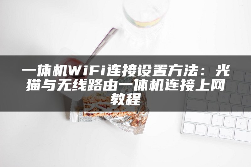 一体机WiFi连接设置方法：光猫与无线路由一体机连接上网教程