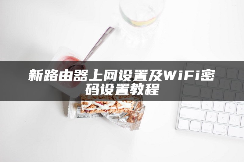 新路由器上网设置及WiFi密码设置教程