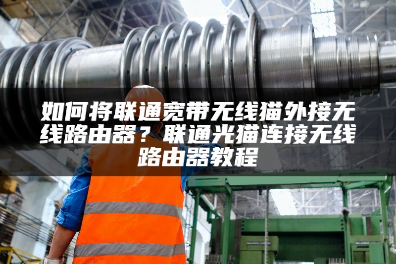 如何将联通宽带无线猫外接无线路由器？联通光猫连接无线路由器教程