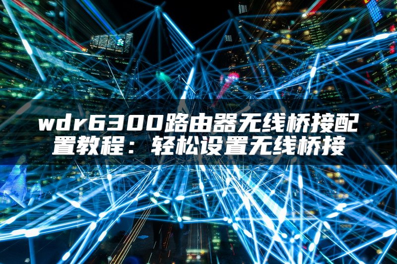 wdr6300路由器无线桥接配置教程：轻松设置无线桥接