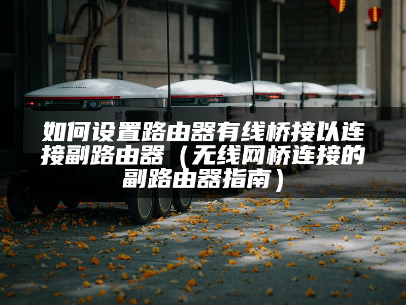 如何设置路由器有线桥接以连接副路由器（无线网桥连接的副路由器指南）