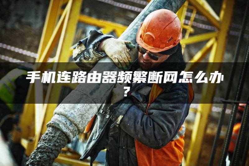 手机连路由器频繁断网怎么办？