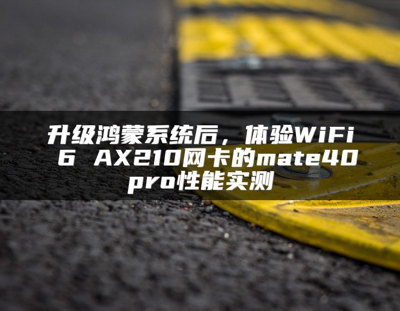 升级鸿蒙系统后，体验WiFi 6 AX210网卡的mate40pro性能实测