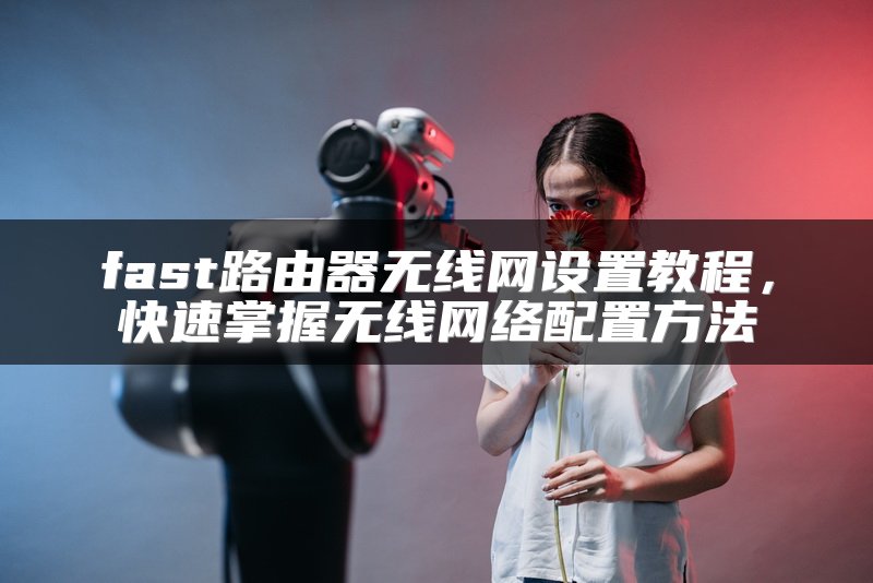 fast路由器无线网设置教程，快速掌握无线网络配置方法