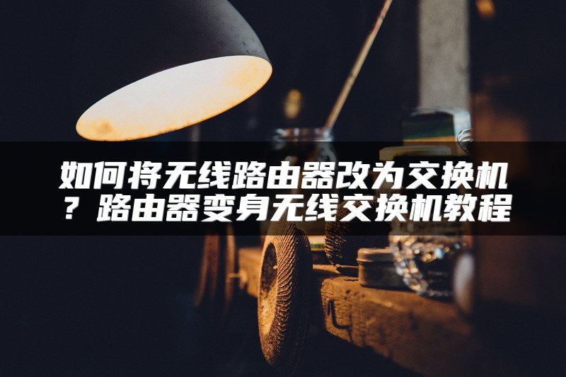 如何将无线路由器改为交换机？路由器变身无线交换机教程