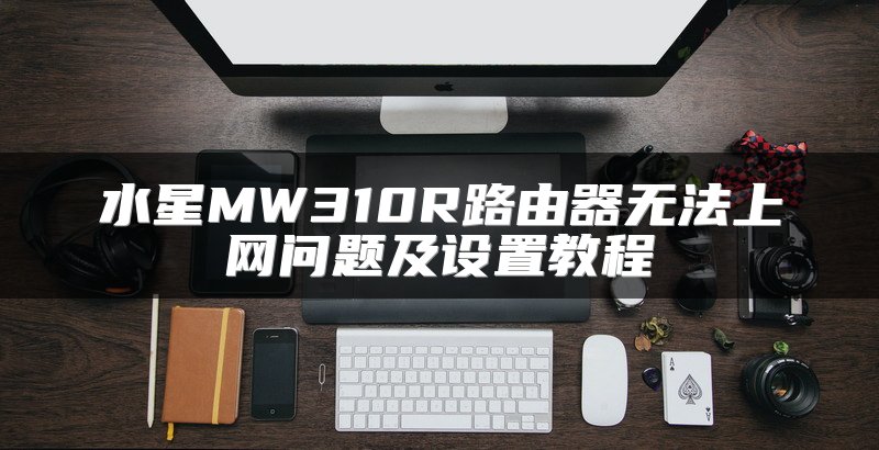 水星MW310R路由器无法上网问题及设置教程