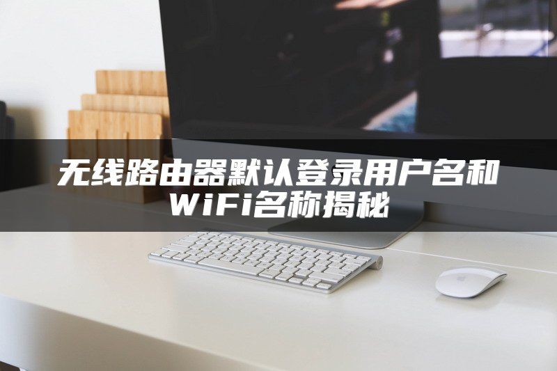 无线路由器默认登录用户名和WiFi名称揭秘
