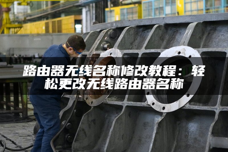 路由器无线名称修改教程：轻松更改无线路由器名称