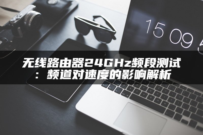 无线路由器24GHz频段测试：频道对速度的影响解析