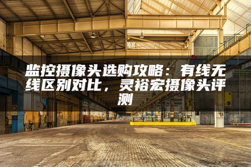 监控摄像头选购攻略：有线无线区别对比，灵裕宏摄像头评测