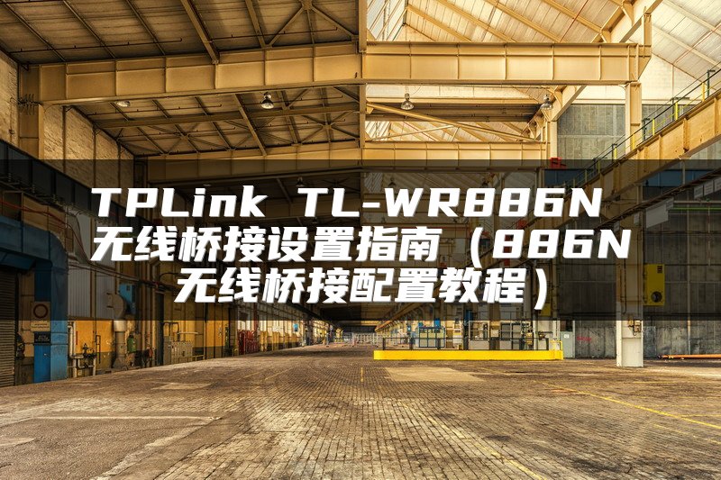 TPLink TL-WR886N 无线桥接设置指南（886N无线桥接配置教程）