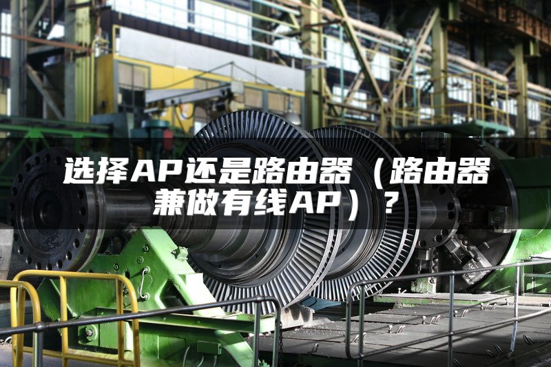 选择AP还是路由器（路由器兼做有线AP）？