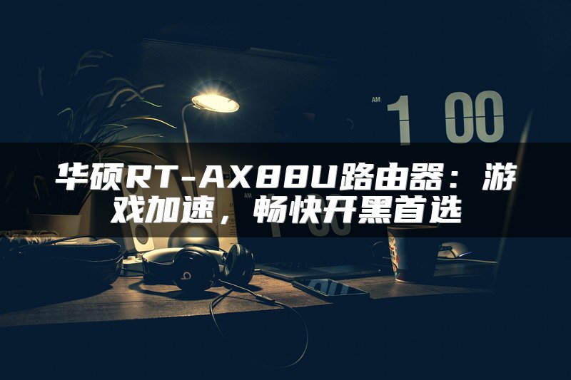 华硕RT-AX88U路由器：游戏加速，畅快开黑首选
