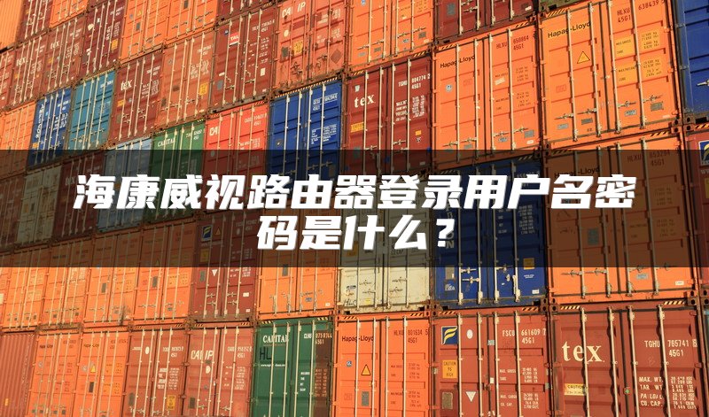 海康威视路由器登录用户名密码是什么？