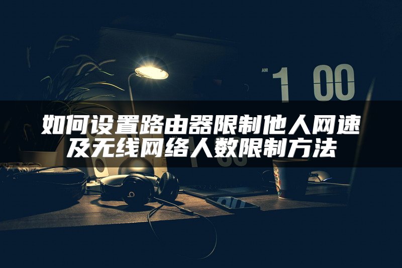 如何设置路由器限制他人网速及无线网络人数限制方法