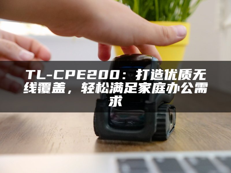 TL-CPE200：打造优质无线覆盖，轻松满足家庭办公需求