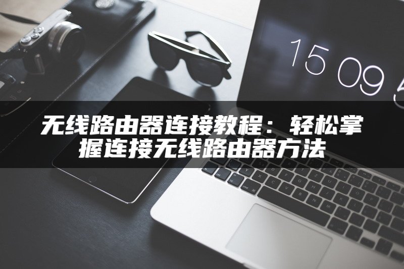 无线路由器连接教程：轻松掌握连接无线路由器方法