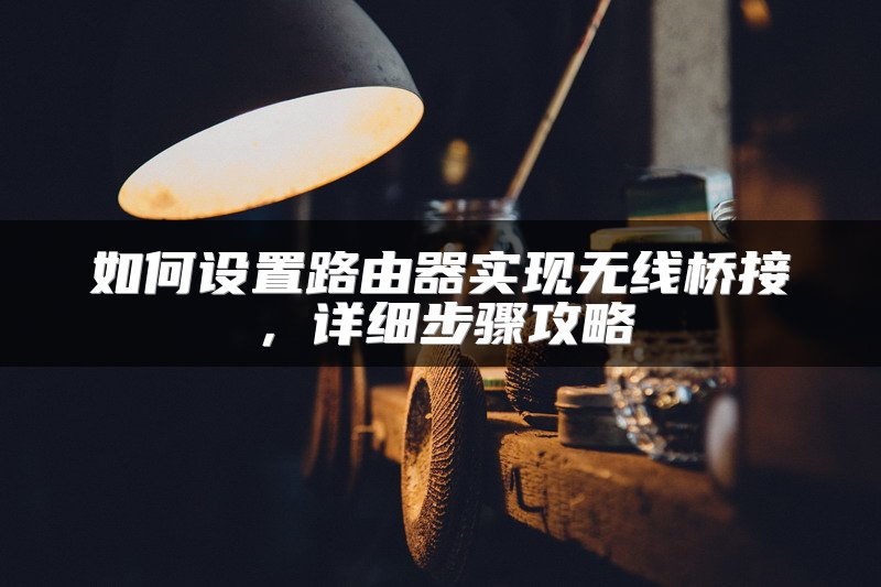 如何设置路由器实现无线桥接，详细步骤攻略